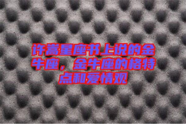 許嵩星座書(shū)上說(shuō)的金牛座，金牛座的格特點(diǎn)和愛(ài)情觀