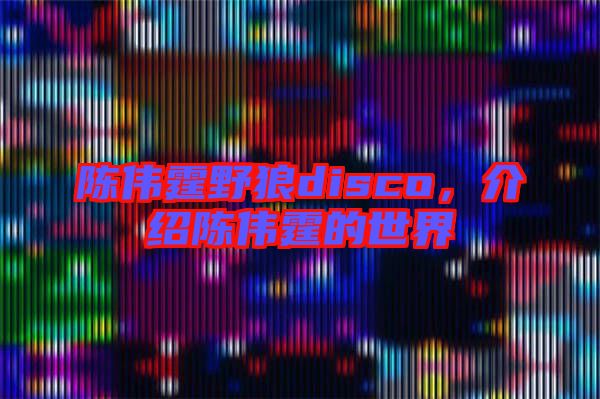 陳偉霆野狼disco，介紹陳偉霆的世界