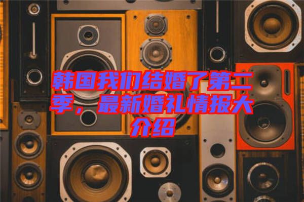 韓國我們結(jié)婚了第二季，最新婚禮情報大介紹