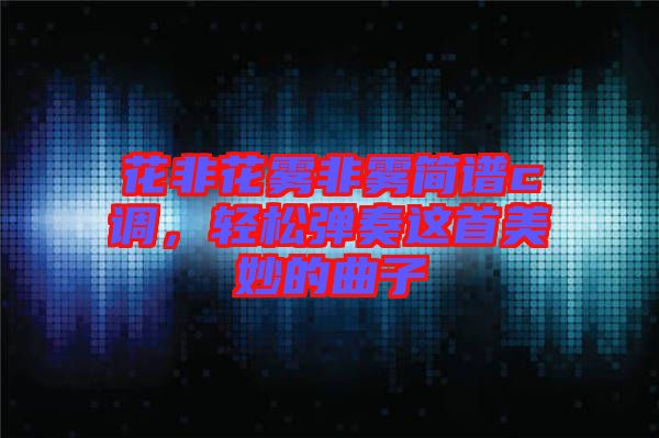 花非花霧非霧簡(jiǎn)譜c調(diào)，輕松彈奏這首美妙的曲子