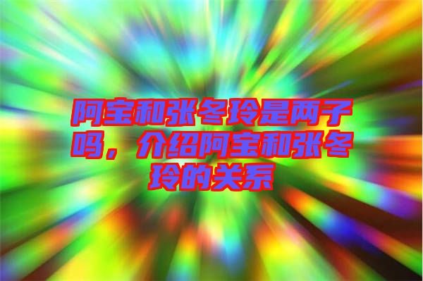 阿寶和張冬玲是兩子嗎，介紹阿寶和張冬玲的關(guān)系