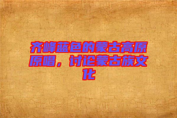 齊峰藍(lán)色的蒙古高原原唱，討論蒙古族文化