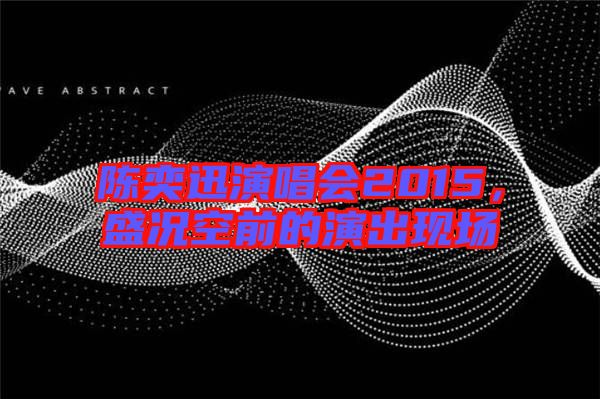 陳奕迅演唱會2015，盛況空前的演出現(xiàn)場