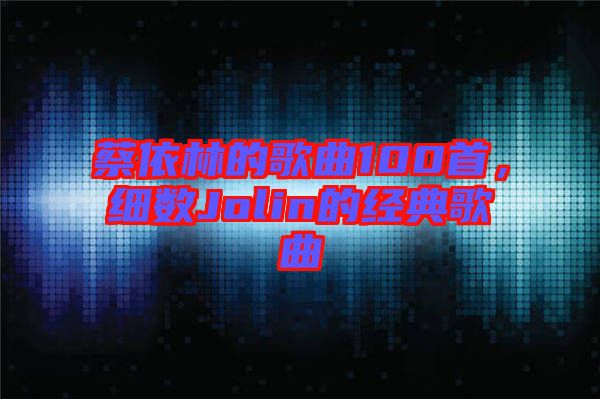 蔡依林的歌曲100首，細(xì)數(shù)Jolin的經(jīng)典歌曲