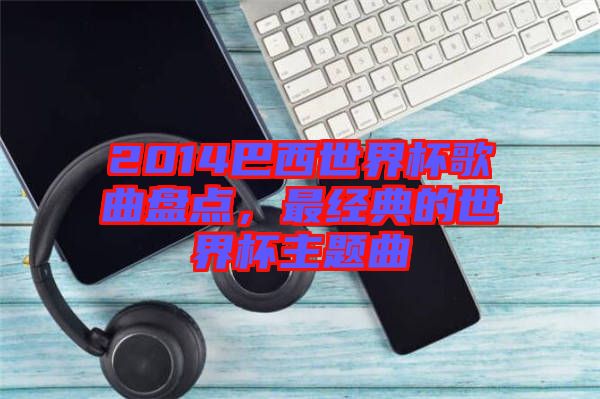 2014巴西世界杯歌曲盤點，最經(jīng)典的世界杯主題曲