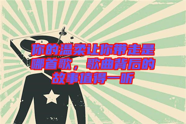 你的溫柔讓你帶走是哪首歌，歌曲背后的故事值得一聽