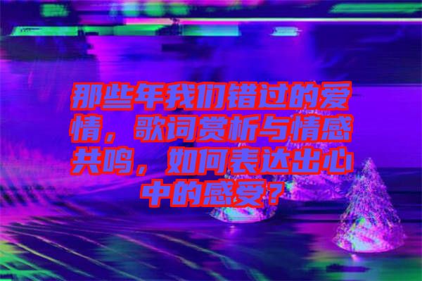 那些年我們錯(cuò)過(guò)的愛(ài)情，歌詞賞析與情感共鳴，如何表達(dá)出心中的感受？