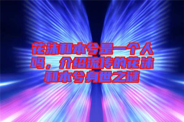 花沫和本兮是一個(gè)人嗎，介紹流傳的花沫和本兮身世之謎