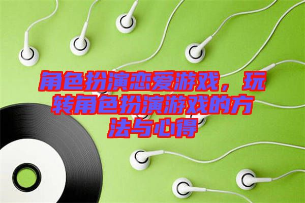 角色扮演戀愛游戲，玩轉(zhuǎn)角色扮演游戲的方法與心得