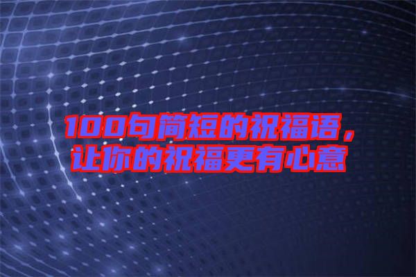 100句簡(jiǎn)短的祝福語，讓你的祝福更有心意