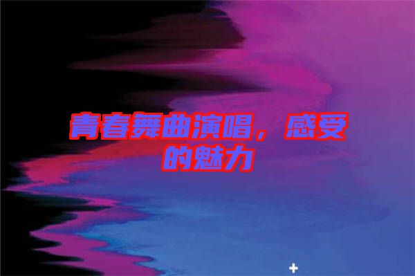 青春舞曲演唱，感受的魅力