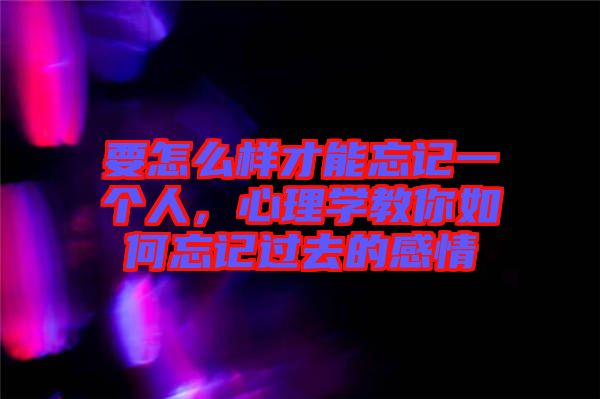 要怎么樣才能忘記一個人，心理學教你如何忘記過去的感情