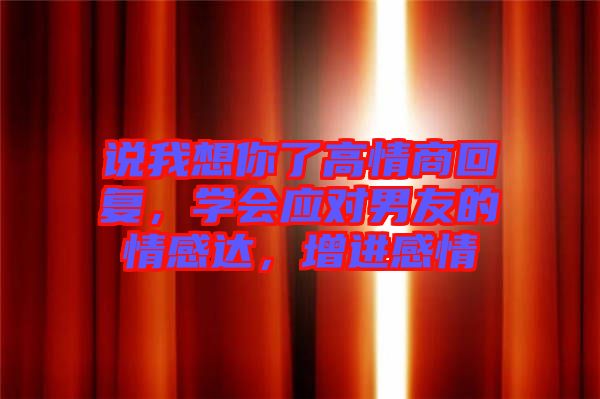 說我想你了高情商回復，學會應對男友的情感達，增進感情