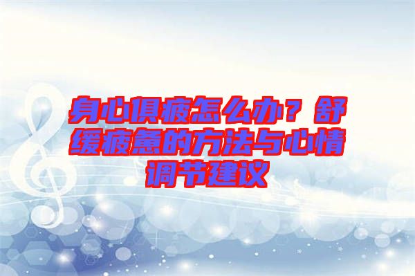 身心俱疲怎么辦？舒緩疲憊的方法與心情調(diào)節(jié)建議