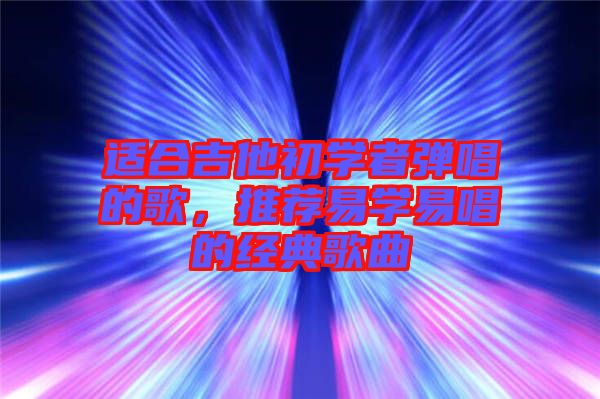 適合吉他初學(xué)者彈唱的歌，推薦易學(xué)易唱的經(jīng)典歌曲