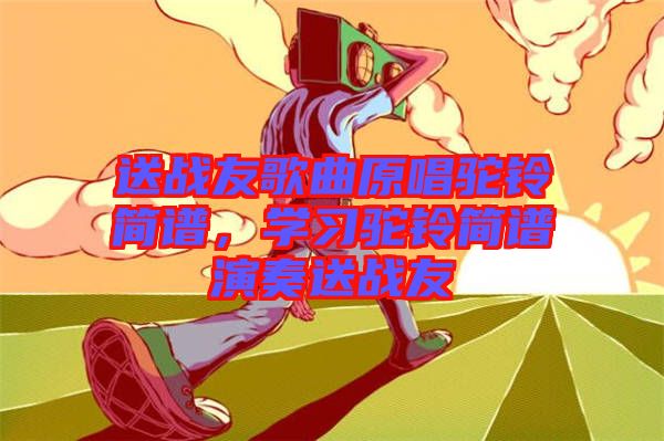 送戰(zhàn)友歌曲原唱駝鈴簡譜，學(xué)習(xí)駝鈴簡譜演奏送戰(zhàn)友