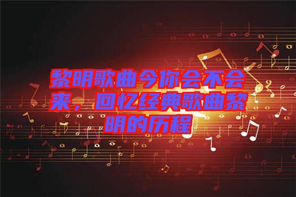黎明歌曲今你會(huì)不會(huì)來，回憶經(jīng)典歌曲黎明的歷程