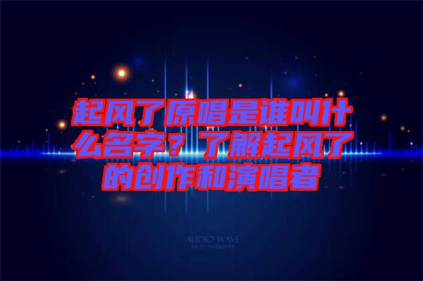 起風(fēng)了原唱是誰(shuí)叫什么名字？了解起風(fēng)了的創(chuàng)作和演唱者