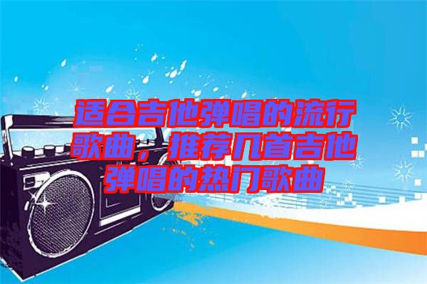 適合吉他彈唱的流行歌曲，推薦幾首吉他彈唱的熱門歌曲