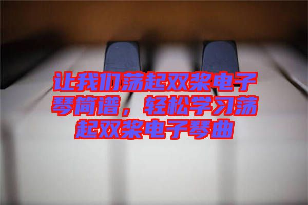讓我們蕩起雙槳電子琴簡(jiǎn)譜，輕松學(xué)習(xí)蕩起雙槳電子琴曲