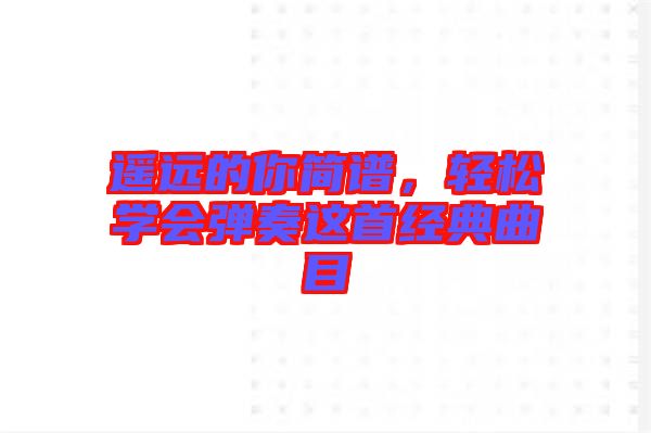 遙遠(yuǎn)的你簡(jiǎn)譜，輕松學(xué)會(huì)彈奏這首經(jīng)典曲目