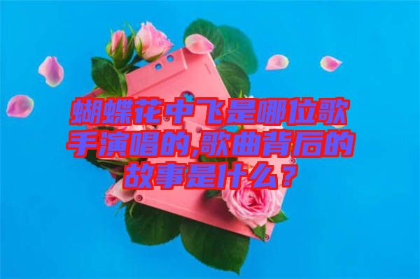 蝴蝶花中飛是哪位歌手演唱的,歌曲背后的故事是什么？