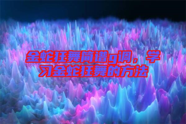 金蛇狂舞簡譜g調(diào)，學(xué)習(xí)金蛇狂舞的方法