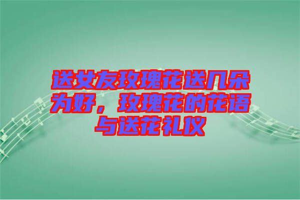 送女友玫瑰花送幾朵為好，玫瑰花的花語(yǔ)與送花禮儀