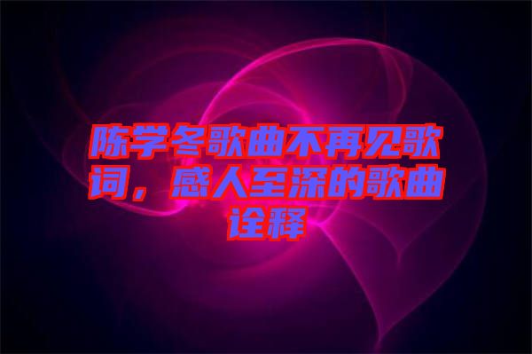 陳學冬歌曲不再見歌詞，感人至深的歌曲詮釋