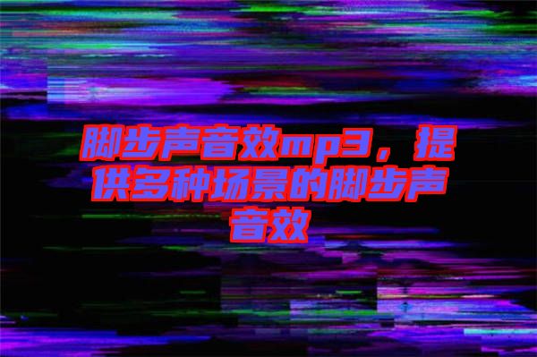 腳步聲音效mp3，提供多種場(chǎng)景的腳步聲音效