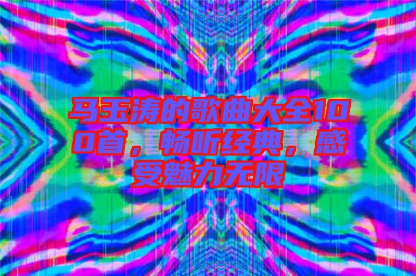 馬玉濤的歌曲大全100首，暢聽(tīng)經(jīng)典，感受魅力無(wú)限