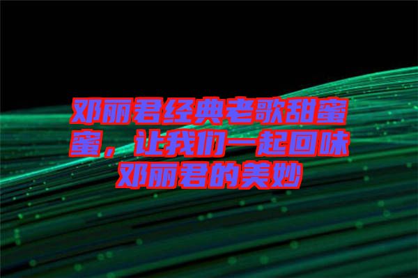 鄧麗君經(jīng)典老歌甜蜜蜜，讓我們一起回味鄧麗君的美妙