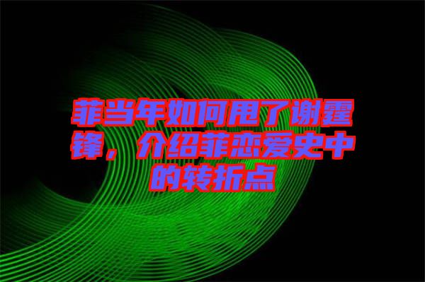 菲當年如何甩了謝霆鋒，介紹菲戀愛史中的轉(zhuǎn)折點