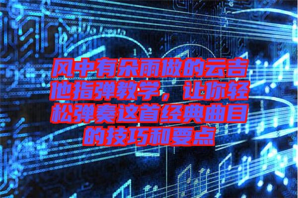 風(fēng)中有朵雨做的云吉他指彈教學(xué)，讓你輕松彈奏這首經(jīng)典曲目的技巧和要點(diǎn)