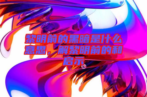 黎明前的黑暗是什么意思，解黎明前的和啟示