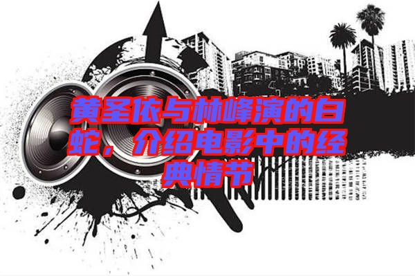 黃圣依與林峰演的白蛇，介紹電影中的經(jīng)典情節(jié)