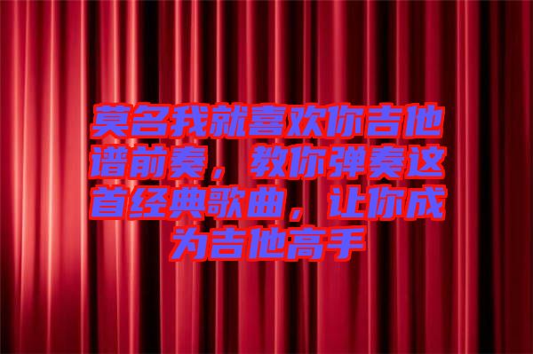 莫名我就喜歡你吉他譜前奏，教你彈奏這首經典歌曲，讓你成為吉他高手