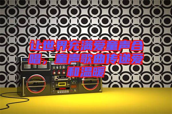 讓世界充滿愛童聲合唱，童聲歌曲傳遞愛和溫暖