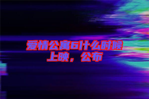 愛情公寓6什么時候上映，公布