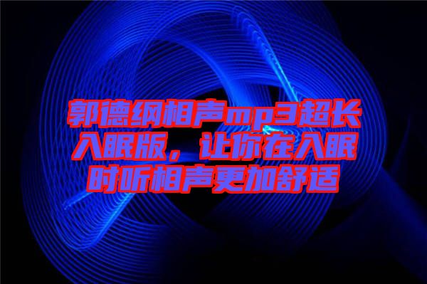 郭德綱相聲mp3超長入眠版，讓你在入眠時聽相聲更加舒適