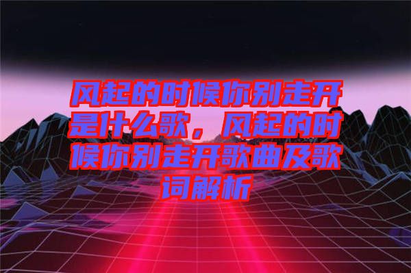 風起的時候你別走開是什么歌，風起的時候你別走開歌曲及歌詞解析