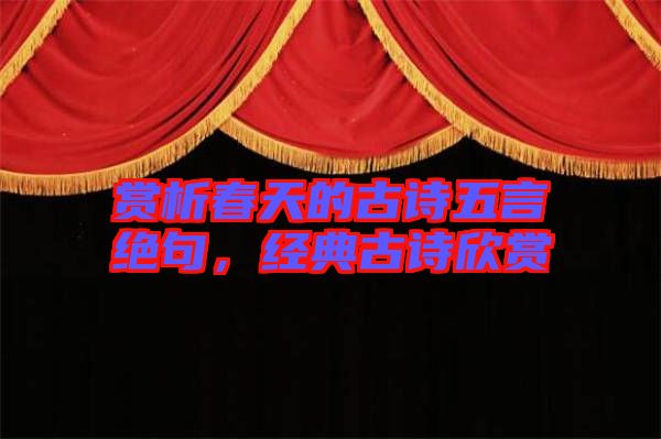賞析春天的古詩五言絕句，經(jīng)典古詩欣賞
