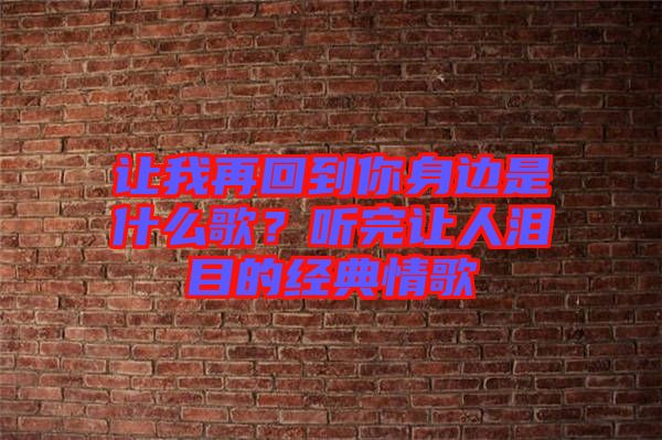 讓我再回到你身邊是什么歌？聽(tīng)完讓人淚目的經(jīng)典情歌