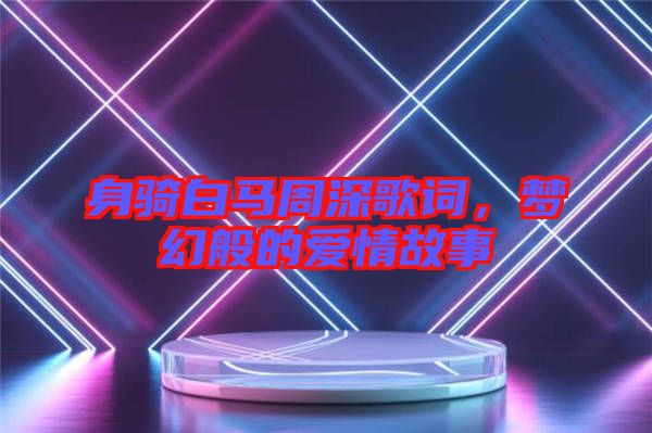 身騎白馬周深歌詞，夢(mèng)幻般的愛情故事