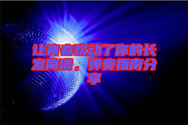 讓青春吹動(dòng)了你的長(zhǎng)發(fā)簡(jiǎn)譜，彈奏指南分享