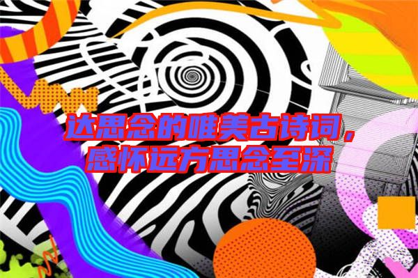 達(dá)思念的唯美古詩(shī)詞，感懷遠(yuǎn)方思念至深