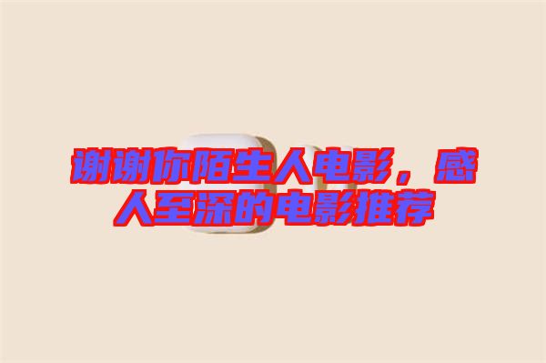 謝謝你陌生人電影，感人至深的電影推薦