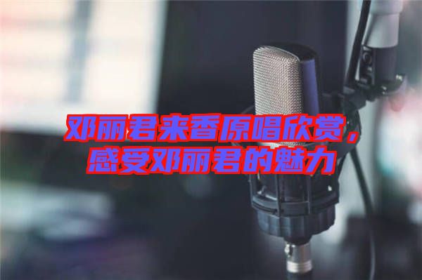 鄧麗君來香原唱欣賞，感受鄧麗君的魅力