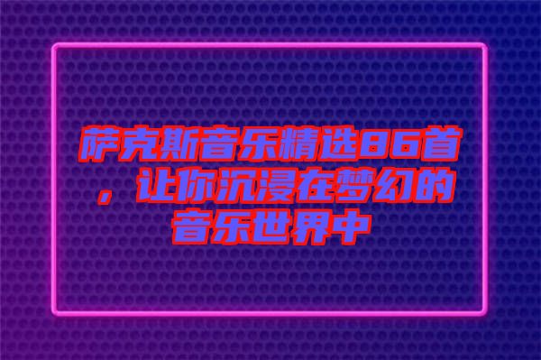 薩克斯音樂精選86首，讓你沉浸在夢(mèng)幻的音樂世界中