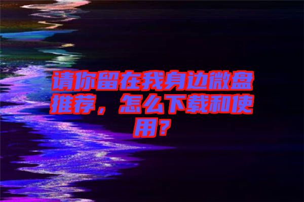 請(qǐng)你留在我身邊微盤推薦，怎么下載和使用？
